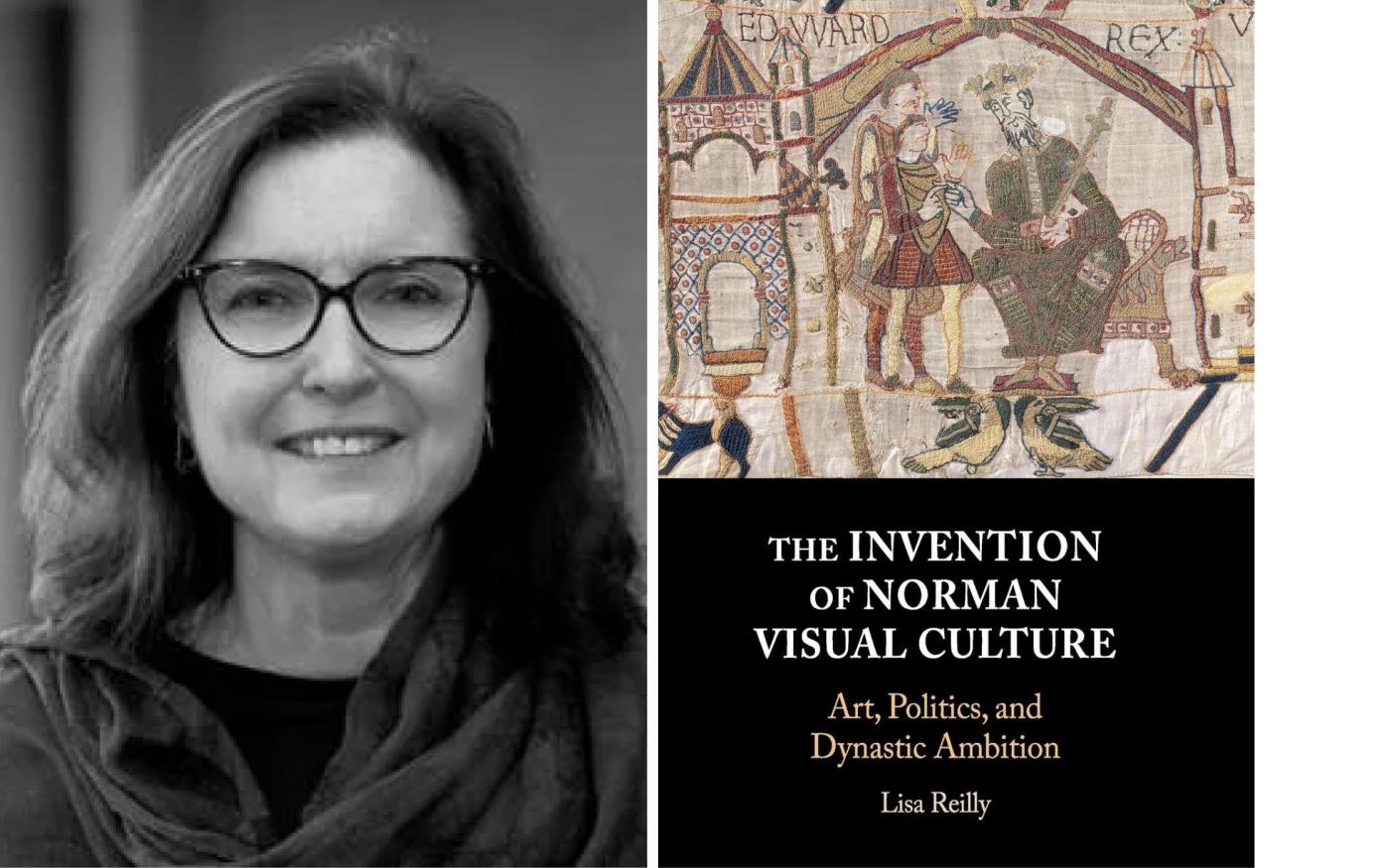 Composite image. On the left, a black-and-white portrait of Professor Lisa Reilly, wearing glasses and smiling slightly. On the right, the book cover of The Invention of Norman Visual Culture: Art, Politics, and Dynastic Ambition by Lisa Reilly, featuring a medieval tapestry scene above the title.